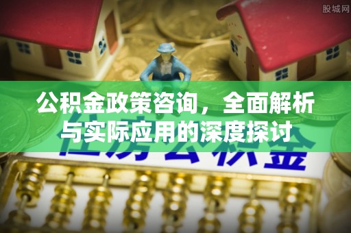 鹰手营子矿区公积金政策咨询，全面解析与实际应用的深度探讨