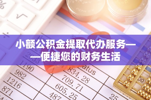 鹰手营子矿区小额公积金提取代办服务——便捷您的财务生活