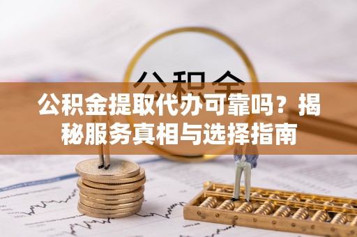 鹰手营子矿区公积金提取代办可靠吗？揭秘服务真相与选择指南