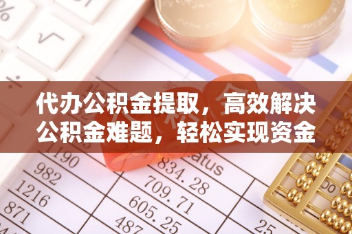 鹰手营子矿区代办公积金提取，高效解决公积金难题，轻松实现资金自由