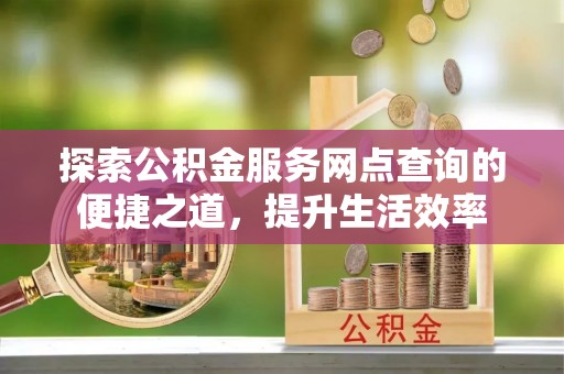 鹰手营子矿区探索公积金服务网点查询的便捷之道，提升生活效率