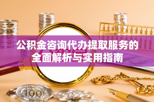 鹰手营子矿区公积金咨询代办提取服务的全面解析与实用指南