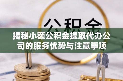 鹰手营子矿区揭秘小额公积金提取代办公司的服务优势与注意事项