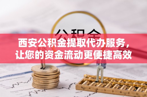 鹰手营子矿区西安公积金提取代办服务，让您的资金流动更便捷高效