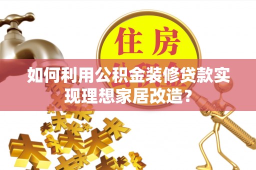 鹰手营子矿区如何利用公积金装修贷款实现理想家居改造？