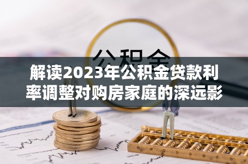 鹰手营子矿区解读2023年公积金贷款利率调整对购房家庭的深远影响