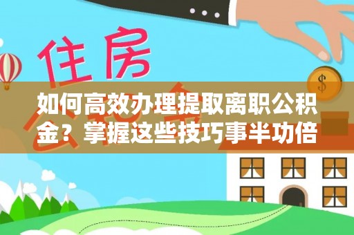 鹰手营子矿区如何高效办理提取离职公积金？掌握这些技巧事半功倍