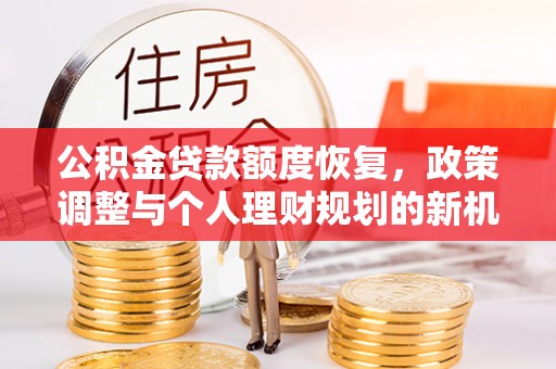 鹰手营子矿区公积金贷款额度恢复，政策调整与个人理财规划的新机遇