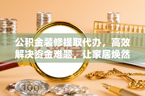 鹰手营子矿区公积金装修提取代办，高效解决资金难题，让家居焕然一新