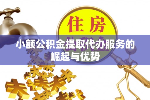 鹰手营子矿区小额公积金提取代办服务的崛起与优势