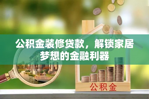 鹰手营子矿区公积金装修贷款，解锁家居梦想的金融利器