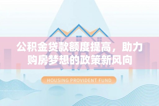 鹰手营子矿区公积金贷款额度提高，助力购房梦想的政策新风向