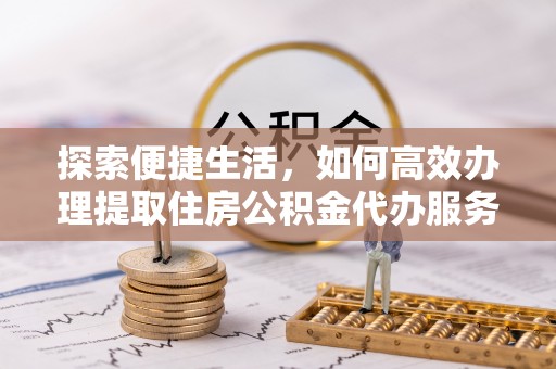 鹰手营子矿区探索便捷生活，如何高效办理提取住房公积金代办服务