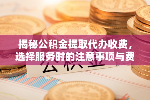 鹰手营子矿区揭秘公积金提取代办收费，选择服务时的注意事项与费用真相