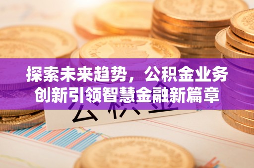 鹰手营子矿区探索未来趋势，公积金业务创新引领智慧金融新篇章