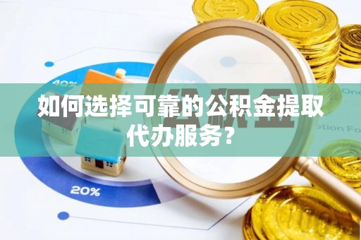 鹰手营子矿区如何选择可靠的公积金提取代办服务？