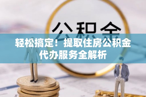 鹰手营子矿区轻松搞定！提取住房公积金代办服务全解析