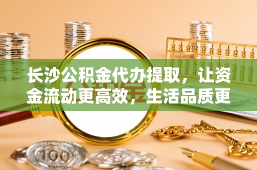 鹰手营子矿区长沙公积金代办提取，让资金流动更高效，生活品质更优越