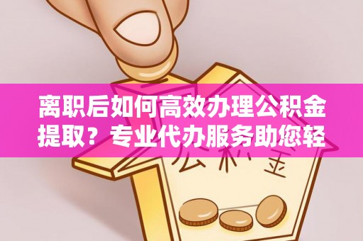 鹰手营子矿区离职后如何高效办理公积金提取？专业代办服务助您轻松搞定