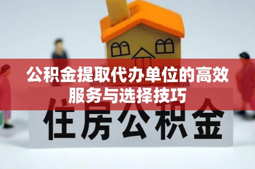 鹰手营子矿区公积金提取代办单位的高效服务与选择技巧