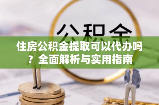 鹰手营子矿区住房公积金提取可以代办吗？全面解析与实用指南