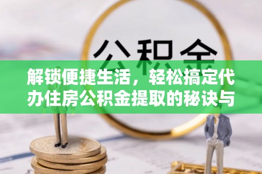 鹰手营子矿区解锁便捷生活，轻松搞定代办住房公积金提取的秘诀与技巧