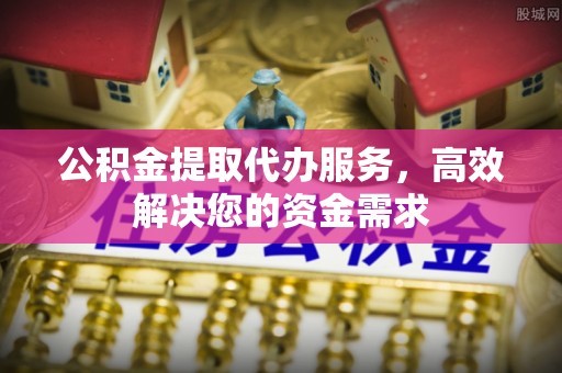 鹰手营子矿区公积金提取代办服务，高效解决您的资金需求
