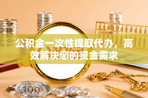 鹰手营子矿区公积金一次性提取代办，高效解决您的资金需求