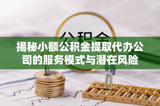 鹰手营子矿区揭秘小额公积金提取代办公司的服务模式与潜在风险
