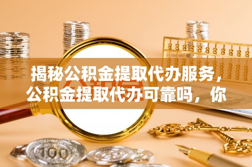 鹰手营子矿区揭秘公积金提取代办服务，公积金提取代办可靠吗，你需要知道的真相