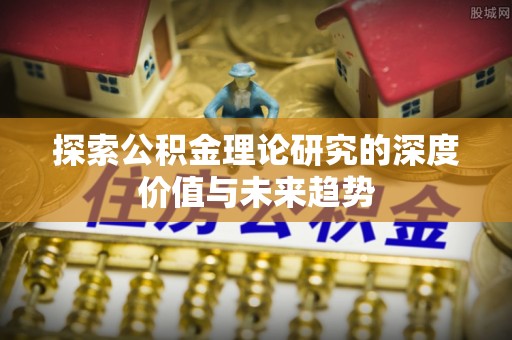鹰手营子矿区探索公积金理论研究的深度价值与未来趋势