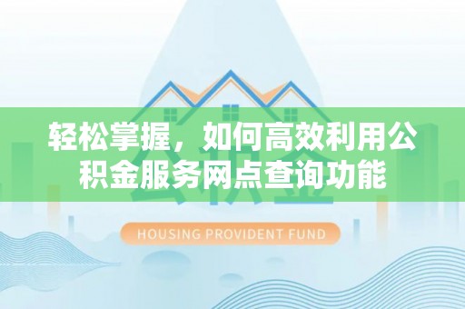 鹰手营子矿区轻松掌握，如何高效利用公积金服务网点查询功能