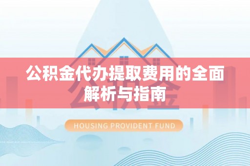 鹰手营子矿区公积金代办提取费用的全面解析与指南