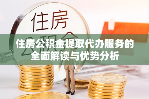 鹰手营子矿区住房公积金提取代办服务的全面解读与优势分析