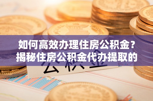 鹰手营子矿区如何高效办理住房公积金？揭秘住房公积金代办提取的全流程与优势