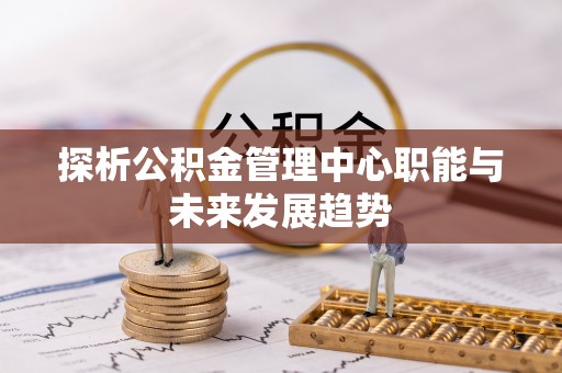 鹰手营子矿区探析公积金管理中心职能与未来发展趋势