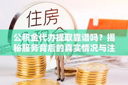 鹰手营子矿区公积金代办提取靠谱吗？揭秘服务背后的真实情况与注意事项