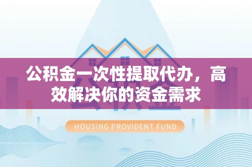 鹰手营子矿区公积金一次性提取代办，高效解决你的资金需求