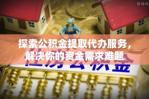 鹰手营子矿区探索公积金提取代办服务，解决你的资金需求难题