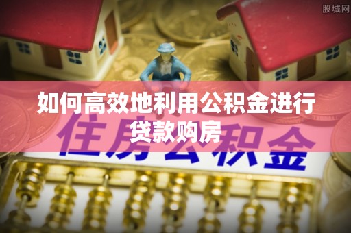 鹰手营子矿区如何高效地利用公积金进行贷款购房