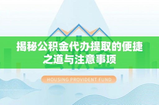 鹰手营子矿区揭秘公积金代办提取的便捷之道与注意事项