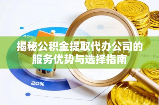 鹰手营子矿区揭秘公积金提取代办公司的服务优势与选择指南