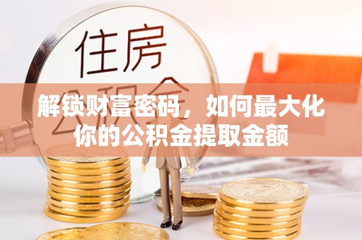 鹰手营子矿区解锁财富密码，如何最大化你的公积金提取金额