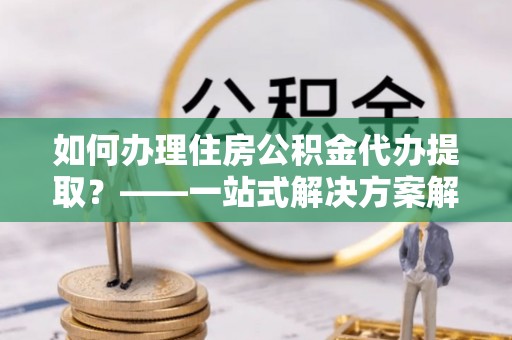鹰手营子矿区如何办理住房公积金代办提取？——一站式解决方案解析