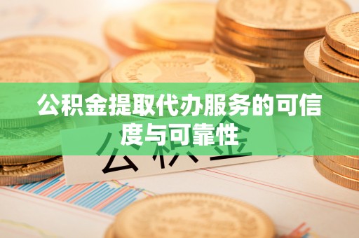 鹰手营子矿区公积金提取代办服务的可信度与可靠性