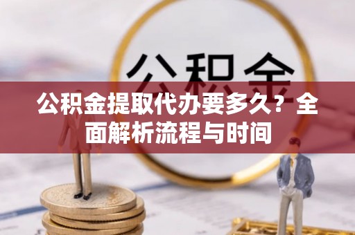 鹰手营子矿区公积金提取代办要多久？全面解析流程与时间