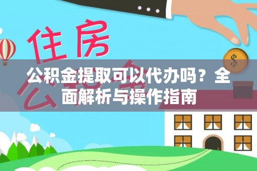 鹰手营子矿区公积金提取可以代办吗？全面解析与操作指南