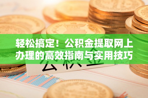 鹰手营子矿区轻松搞定！公积金提取网上办理的高效指南与实用技巧