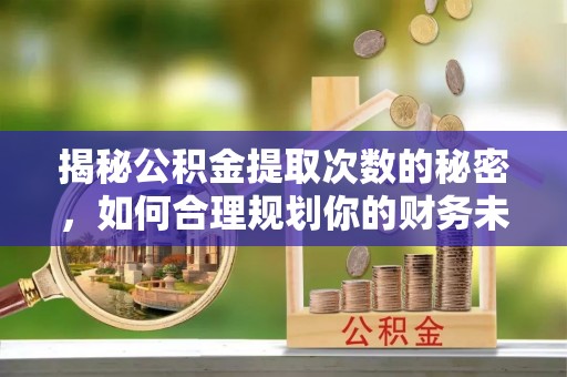鹰手营子矿区揭秘公积金提取次数的秘密，如何合理规划你的财务未来？