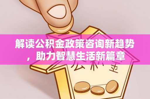 鹰手营子矿区解读公积金政策咨询新趋势，助力智慧生活新篇章